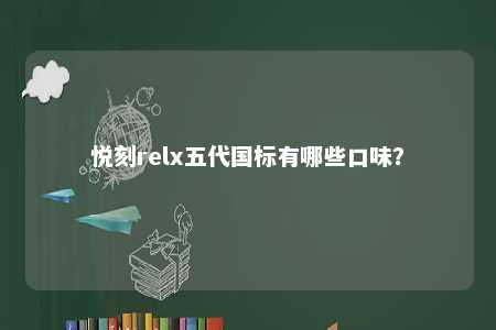 悦刻relx五代国标有哪些口味
？ 